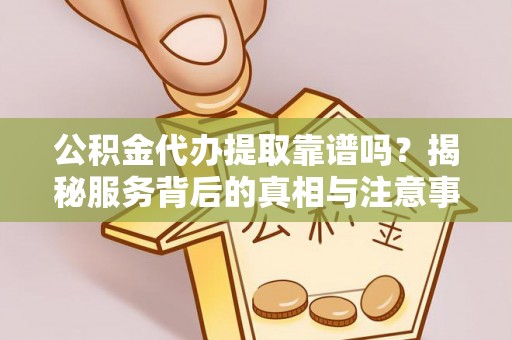 右江公积金代办提取靠谱吗？揭秘服务背后的真相与注意事项