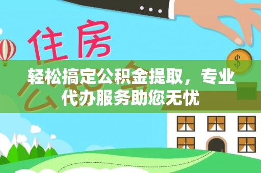 右江轻松搞定公积金提取，专业代办服务助您无忧