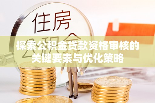 右江探索公积金贷款资格审核的关键要素与优化策略