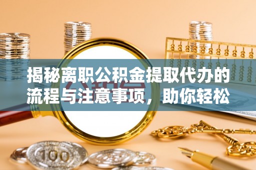 右江揭秘离职公积金提取代办的流程与注意事项，助你轻松拿回属于你的钱！