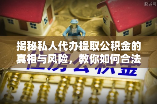右江揭秘私人代办提取公积金的真相与风险，教你如何合法高效操作