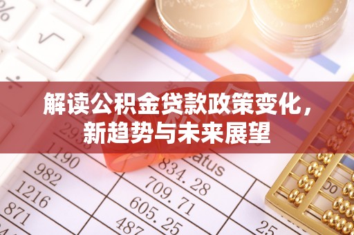 右江解读公积金贷款政策变化，新趋势与未来展望