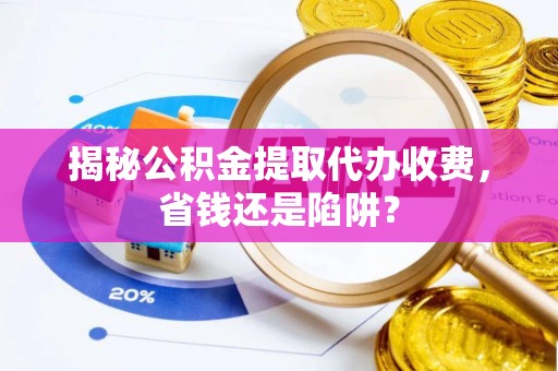右江揭秘公积金提取代办收费，省钱还是陷阱？