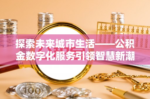 右江探索未来城市生活——公积金数字化服务引领智慧新潮流