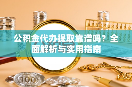 右江公积金代办提取靠谱吗？全面解析与实用指南