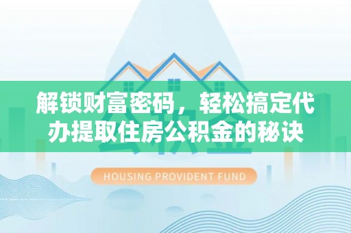 右江解锁财富密码，轻松搞定代办提取住房公积金的秘诀