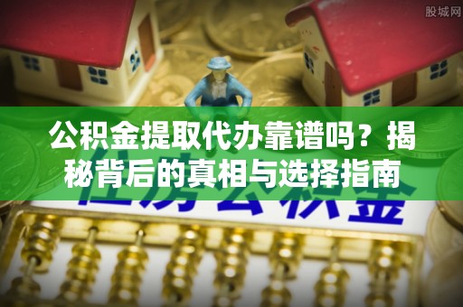右江公积金提取代办靠谱吗？揭秘背后的真相与选择指南
