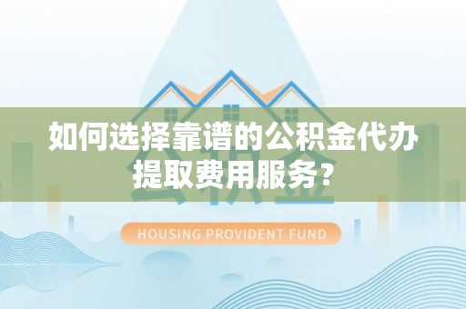 右江如何选择靠谱的公积金代办提取费用服务？