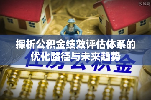 右江探析公积金绩效评估体系的优化路径与未来趋势