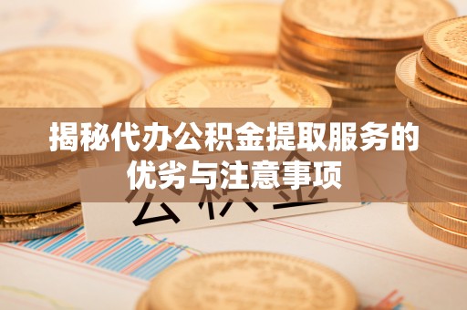 右江揭秘代办公积金提取服务的优劣与注意事项