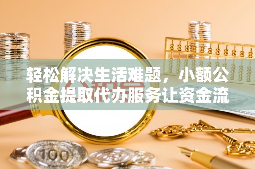 右江轻松解决生活难题，小额公积金提取代办服务让资金流动更便捷