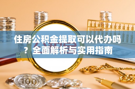 右江住房公积金提取可以代办吗？全面解析与实用指南