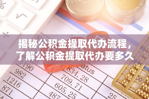 右江揭秘公积金提取代办流程，了解公积金提取代办要多久的关键因素