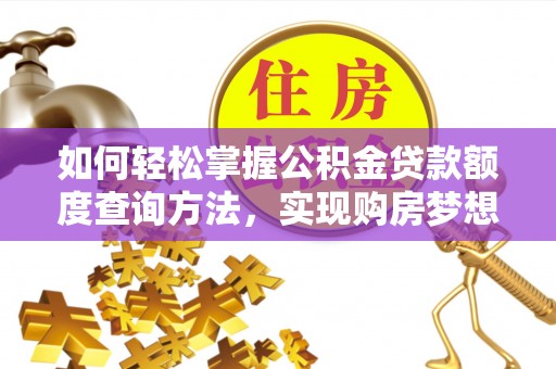 右江如何轻松掌握公积金贷款额度查询方法，实现购房梦想？