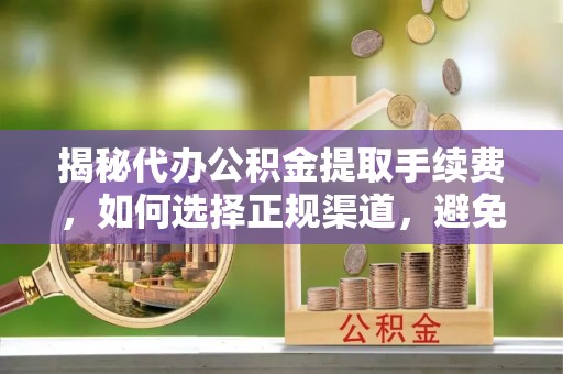 右江揭秘代办公积金提取手续费，如何选择正规渠道，避免上当受骗