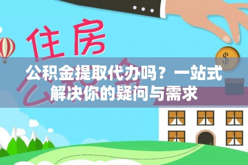 右江公积金提取代办吗？一站式解决你的疑问与需求