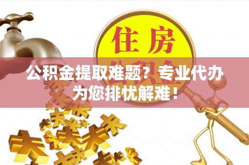 右江公积金提取难题？专业代办为您排忧解难！