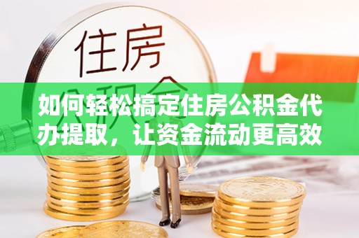 右江如何轻松搞定住房公积金代办提取，让资金流动更高效