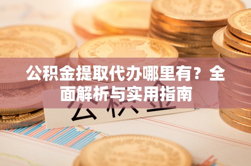右江公积金提取代办哪里有？全面解析与实用指南