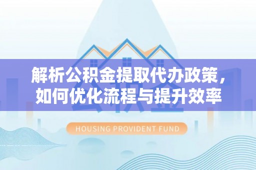 右江解析公积金提取代办政策，如何优化流程与提升效率