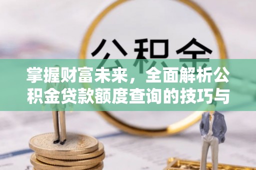 右江掌握财富未来，全面解析公积金贷款额度查询的技巧与策略
