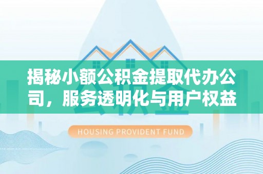 右江揭秘小额公积金提取代办公司，服务透明化与用户权益保障