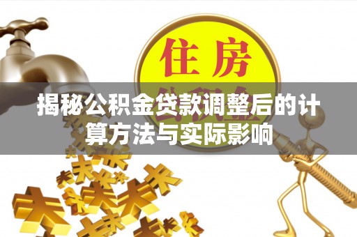 右江揭秘公积金贷款调整后的计算方法与实际影响