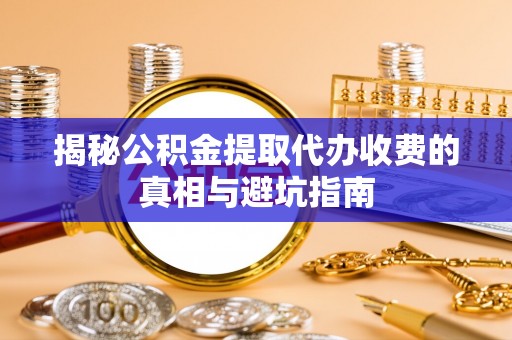 右江揭秘公积金提取代办收费的真相与避坑指南