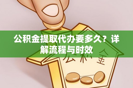 右江公积金提取代办要多久？详解流程与时效