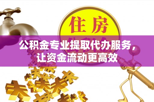 右江公积金专业提取代办服务，让资金流动更高效