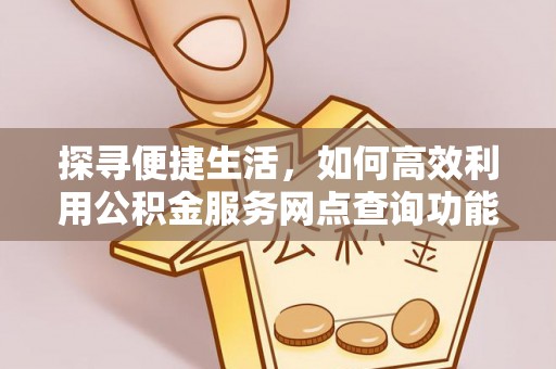 右江探寻便捷生活，如何高效利用公积金服务网点查询功能