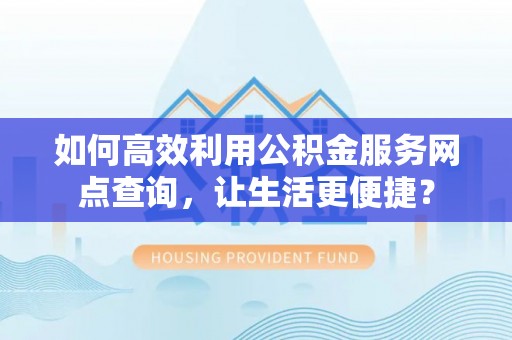右江如何高效利用公积金服务网点查询，让生活更便捷？