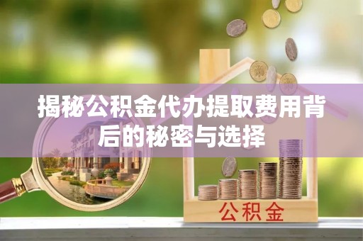 右江揭秘公积金代办提取费用背后的秘密与选择