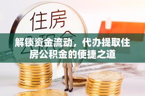 右江解锁资金流动，代办提取住房公积金的便捷之道