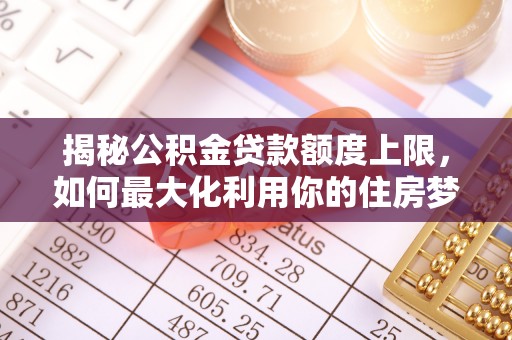 右江揭秘公积金贷款额度上限，如何最大化利用你的住房梦？