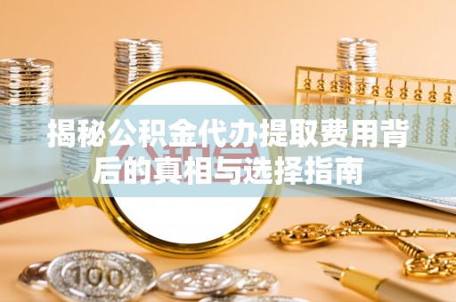 右江揭秘公积金代办提取费用背后的真相与选择指南