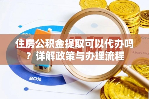 右江住房公积金提取可以代办吗？详解政策与办理流程