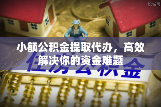 右江小额公积金提取代办，高效解决你的资金难题