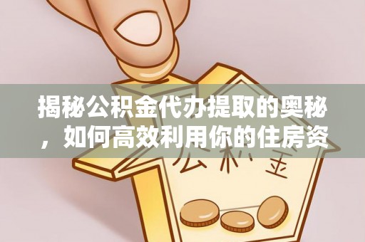 右江揭秘公积金代办提取的奥秘，如何高效利用你的住房资金
