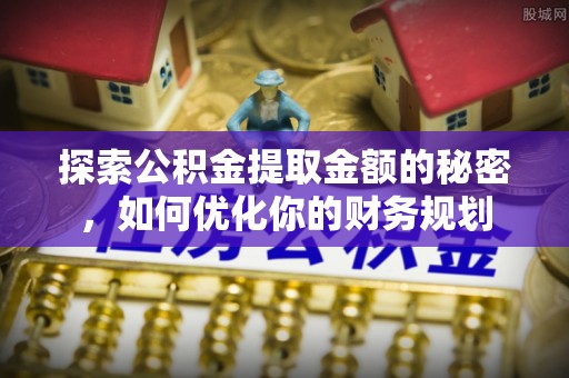 右江探索公积金提取金额的秘密，如何优化你的财务规划