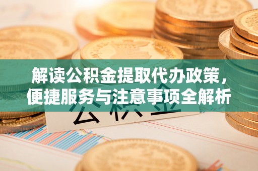 右江解读公积金提取代办政策，便捷服务与注意事项全解析