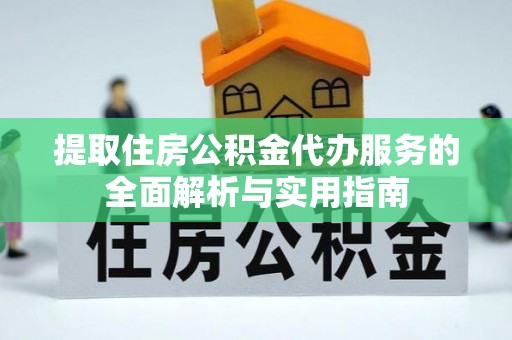右江提取住房公积金代办服务的全面解析与实用指南