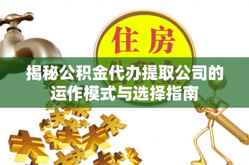 右江揭秘公积金代办提取公司的运作模式与选择指南