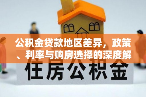 右江公积金贷款地区差异，政策、利率与购房选择的深度解析