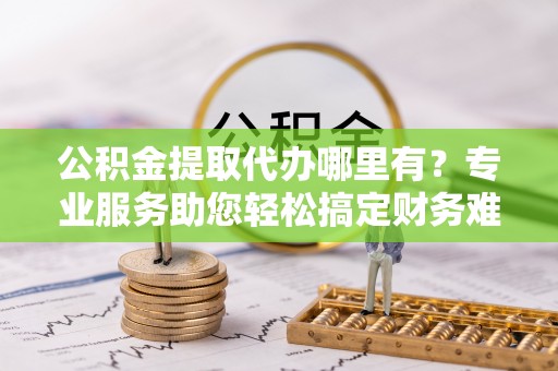 右江公积金提取代办哪里有？专业服务助您轻松搞定财务难题