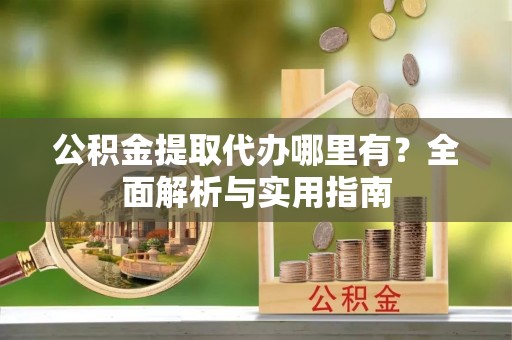 右江公积金提取代办哪里有？全面解析与实用指南
