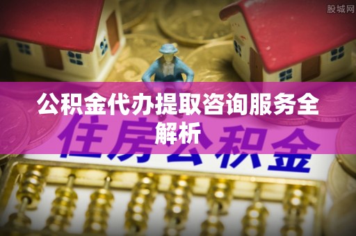 右江公积金代办提取咨询服务全解析