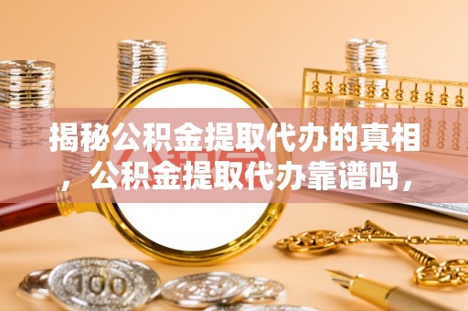 右江揭秘公积金提取代办的真相，公积金提取代办靠谱吗，如何选择专业服务？