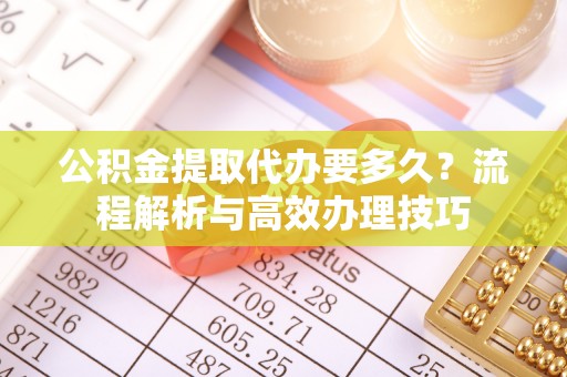 右江公积金提取代办要多久？流程解析与高效办理技巧