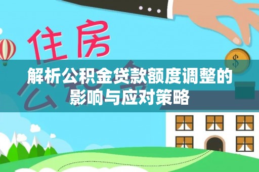右江解析公积金贷款额度调整的影响与应对策略